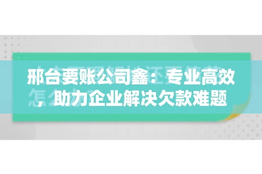 邢台要账公司鑫：专业高效，助力企业解决欠款难题