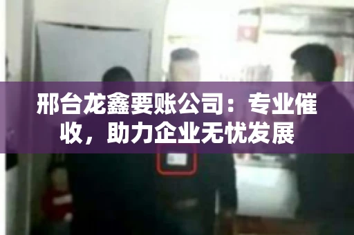 邢台龙鑫要账公司：专业催收，助力企业无忧发展