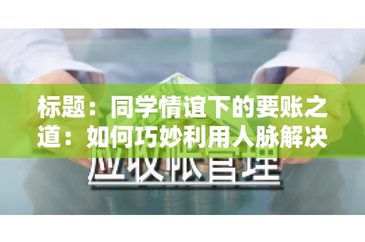 标题：同学情谊下的要账之道：如何巧妙利用人脉解决欠款问题