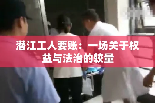 潜江工人要账：一场关于权益与法治的较量