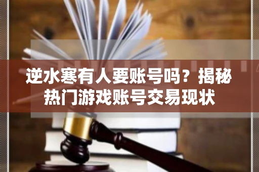 逆水寒有人要账号吗？揭秘热门游戏账号交易现状