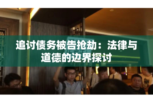 追讨债务被告抢劫:法律与道德的边界探讨 追讨债务被告抢劫:法律与道德的边界探讨