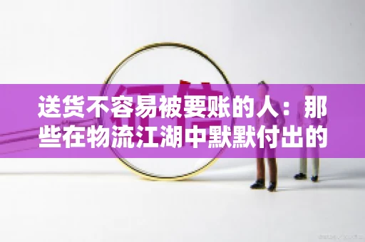 送货不容易被要账的人：那些在物流江湖中默默付出的身影