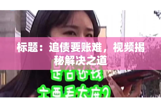 标题：追债要账难，视频揭秘解决之道