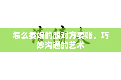 怎么委婉的跟对方要账，巧妙沟通的艺术
