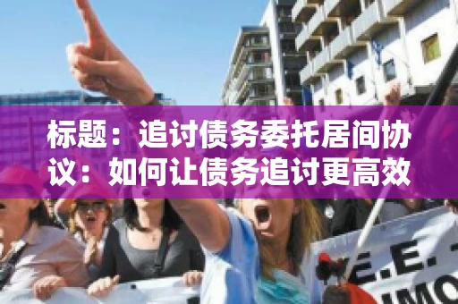 标题：追讨债务委托居间协议：如何让债务追讨更高效？