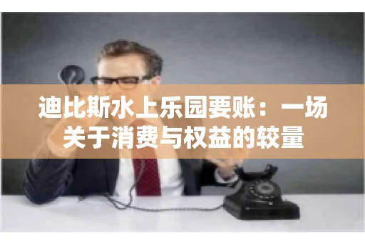迪比斯水上乐园要账：一场关于消费与权益的较量