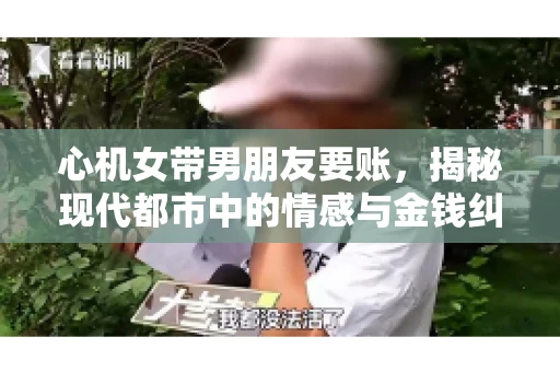 心机女带男朋友要账，揭秘现代都市中的情感与金钱纠葛
