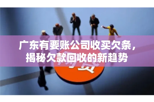 广东有要账公司收买欠条，揭秘欠款回收的新趋势