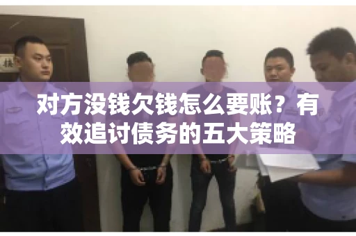 对方没钱欠钱怎么要账？有效追讨债务的五大策略