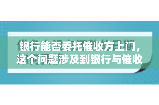 银行能否委托催收方上门，这个问题涉及到银行与催收方之间的合作模式，以及法律对于催收行为的规定。下面，我们就来聊聊这个话题。