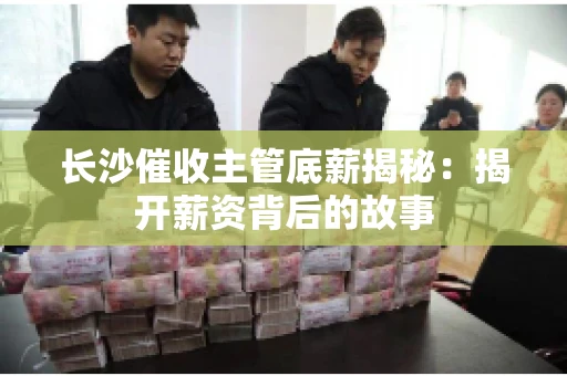 长沙催收主管底薪揭秘：揭开薪资背后的故事