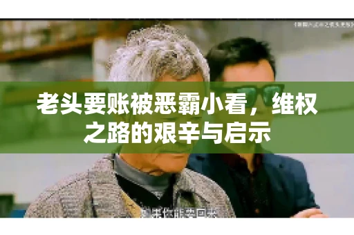 老头要账被恶霸小看，维权之路的艰辛与启示