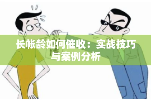 长帐龄如何催收：实战技巧与案例分析